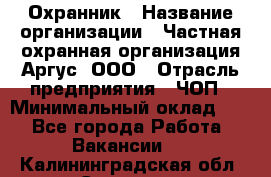 Охранник › Название организации ­ Частная охранная организация Аргус, ООО › Отрасль предприятия ­ ЧОП › Минимальный оклад ­ 1 - Все города Работа » Вакансии   . Калининградская обл.,Советск г.